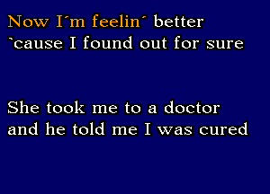 Now I'm feelin' better
bause I found out for sure

She took me to a doctor
and he told me I was cured