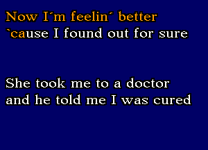 Now I'm feelin' better
bause I found out for sure

She took me to a doctor
and he told me I was cured