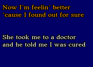 Now I'm feelin' better
bause I found out for sure

She took me to a doctor
and he told me I was cured