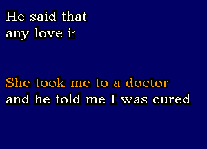 He said that
any love i'

She took me to a doctor
and he told me I was cured