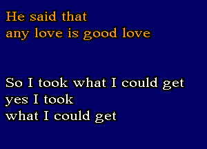 He said that
any love is good love

So I took what I could get
yes I took
what I could get