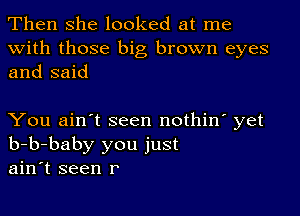 Then she looked at me

with those big brown eyes
and said

You ain't seen nothin' yet
b-b-baby you just
ain't seen r