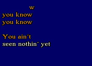 w
you know
you know

You ain't
seen nothin' yet