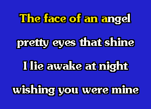 The face of an angel
pretty eyes that shine
I lie awake at night

wishing you were mine