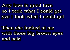 Any love is good love
so I took what I could get
yes I took what I could get

Then she looked at me
with those big brown eyes
and said