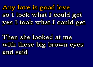 Any love is good love
so I took what I could get
yes I took what I could get

Then she looked at me
with those big brown eyes
and said