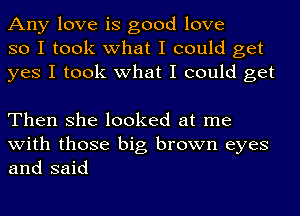 Any love is good love
so I took what I could get
yes I took what I could get

Then she looked at me
with those big brown eyes
and said