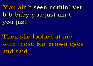 You ain't seen nothin' yet
b-b-baby you just ain't
you just

Then she looked at me
with those big brown eyes
and said