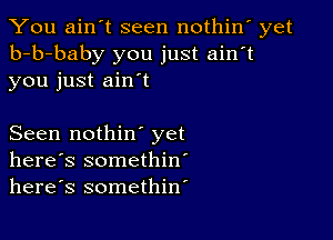 You ain't seen nothin' yet
b-b-baby you just ain't
you just ain't

Seen nothin' yet
here's somethin'
herds somethin