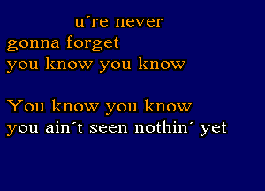 u're never
gonna forget
you know you know

You know you know
you ain't seen nothin' yet