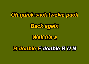 Oh quick sack twelve pack

Back again
Welt it's a
8 double E double R U N