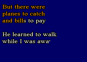 But there were
planes to catch
and bills to pay

He learned to walk
While I was awar