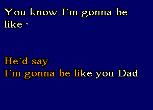 You know I'm gonna be
like '

Herd say
I'm gonna be like you Dad