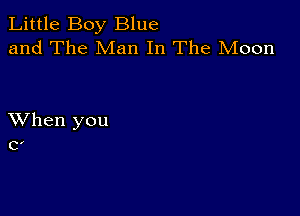 Little Boy Blue
and The Man In The Moon

XVhen you
C,