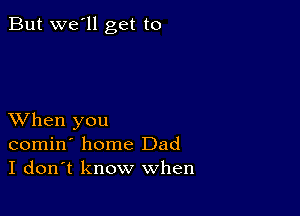 But we'll get to

XVhen you
comin' home Dad
I don't know when