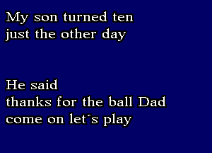 My son turned ten
just the other day

He said

thanks for the ball Dad
come on let's play