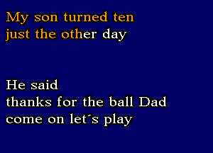 My son turned ten
just the other day

He said

thanks for the ball Dad
come on let's play