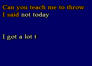 Can you teach me to throw
I said not today

Igot a lot t