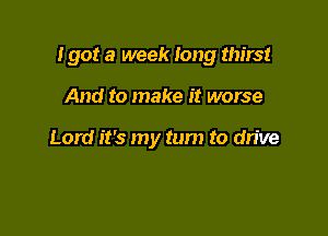 I got a week long thirst

And to make it worse

Lord it's my turn to drive