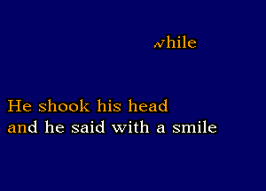 He shook his head
and he said with a smile