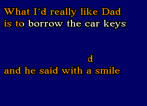 What I'd really like Dad
is to borrow the car keys

d

and he said with a smile