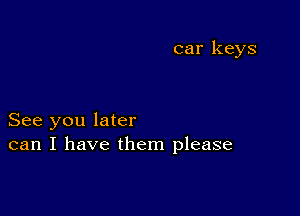 car keys

See you later
can I have them please