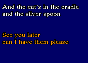 And the cat's in the cradle
and the silver spoon

See you later
can I have them please