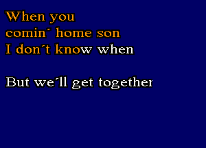 When you
comin' home son
I don't know when

But we'll get together