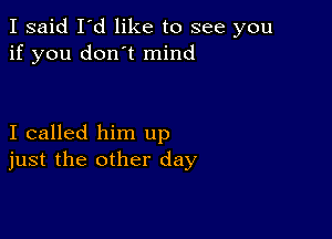 I said I'd like to see you
if you don't mind

I called him up
just the other day