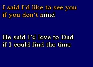 I said I'd like to see you
if you don't mind

He said I'd love to Dad
if I could find the time