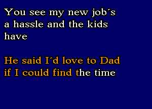 You see my new job's

a hassle and the kids
have

He said I'd love to Dad
if I could find the time