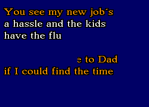 You see my new job's
a hassle and the kids
have the flu

e to Dad
if I could find the time