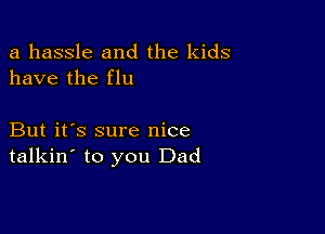 a hassle and the kids
have the flu

But it's sure nice
talkin' to you Dad