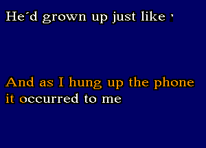 He'd grown up just like '

And as I hung up the phone
it occurred to me