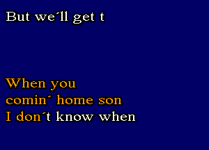 But we'll get t

XVhen you
comin' home son
I don't know when