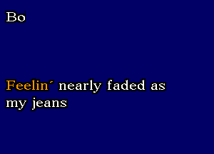 Feelin' nearly faded as
my jeans