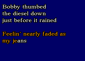 Bobby thumbed
the diesel down
just before it rained

Feelin' nearly faded as
my jeans