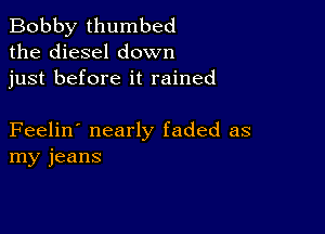 Bobby thumbed
the diesel down
just before it rained

Feelin' nearly faded as
my jeans