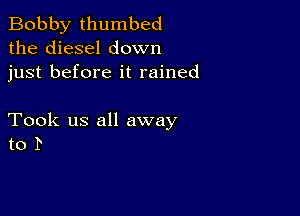 Bobby thumbed
the diesel down
just before it rained

Took us all away
to P