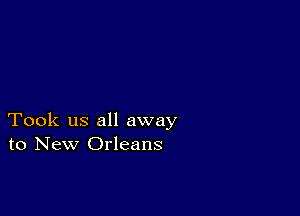 Took us all away
to New Orleans