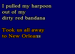 I pulled my harpoon
out of my

dirty red bandana

Took us all away
to New Orleans