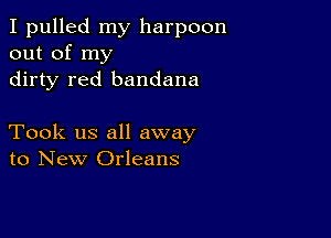 I pulled my harpoon
out of my

dirty red bandana

Took us all away
to New Orleans