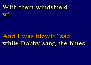 XVith them windshield
WC

And I was blowin' sad
While Bobby sang the blues