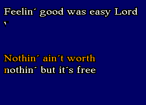 Feelin' good was easy Lord

Nothin' ain't worth
nothin' but ifs free