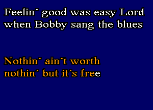 Feelin' good was easy Lord
when Bobby sang the blues

Nothin' ain't worth
nothin' but ifs free