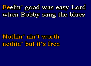 Feelin' good was easy Lord
when Bobby sang the blues

Nothin' ain't worth
nothin' but ifs free