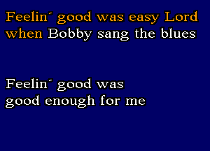 Feelin' good was easy Lord
when Bobby sang the blues

Feelin' good was
good enough for me