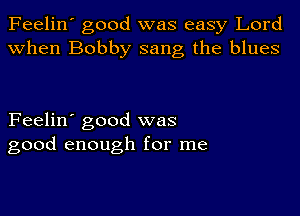 Feelin' good was easy Lord
when Bobby sang the blues

Feelin' good was
good enough for me