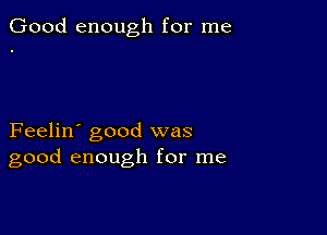 Good enough for me

Feelin' good was
good enough for me