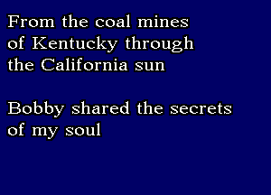 From the coal mines
of Kentucky through
the California sun

Bobby shared the secrets
of my soul